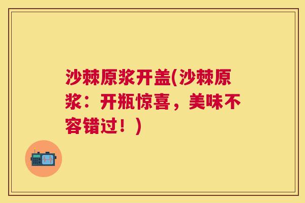 沙棘原浆开盖(沙棘原浆：开瓶惊喜，美味不容错过！)