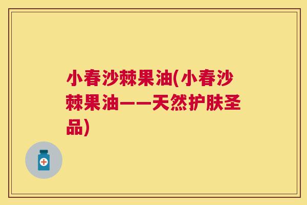 小春沙棘果油(小春沙棘果油——天然护肤圣品)