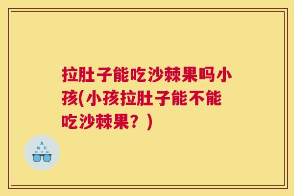 拉肚子能吃沙棘果吗小孩(小孩拉肚子能不能吃沙棘果？)