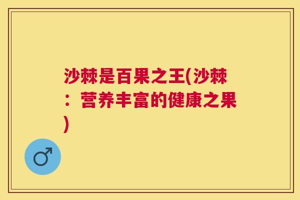 沙棘是百果之王(沙棘：营养丰富的健康之果)