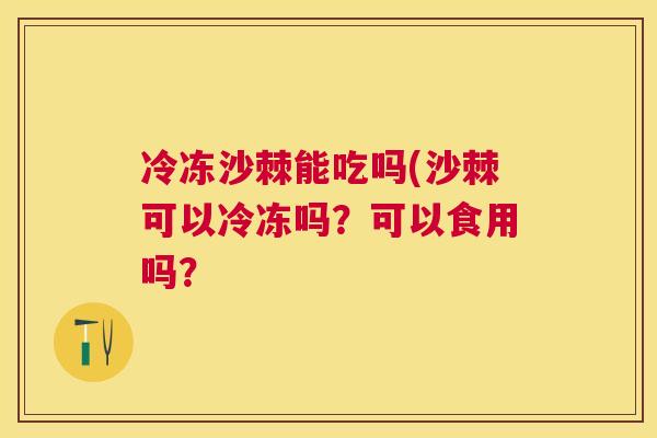 冷冻沙棘能吃吗(沙棘可以冷冻吗？可以食用吗？