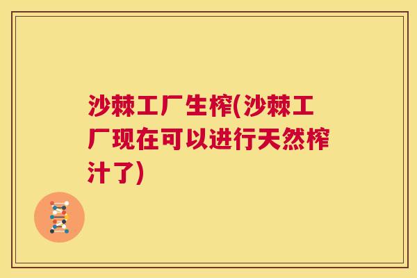 沙棘工厂生榨(沙棘工厂现在可以进行天然榨汁了)