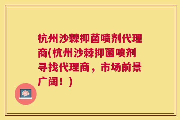 杭州沙棘抑菌喷剂代理商(杭州沙棘抑菌喷剂寻找代理商，市场前景广阔！)