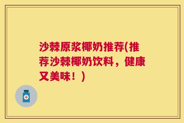 沙棘原浆椰奶推荐(推荐沙棘椰奶饮料，健康又美味！)