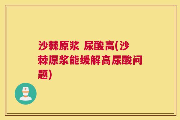 沙棘原浆 尿酸高(沙棘原浆能缓解高尿酸问题)
