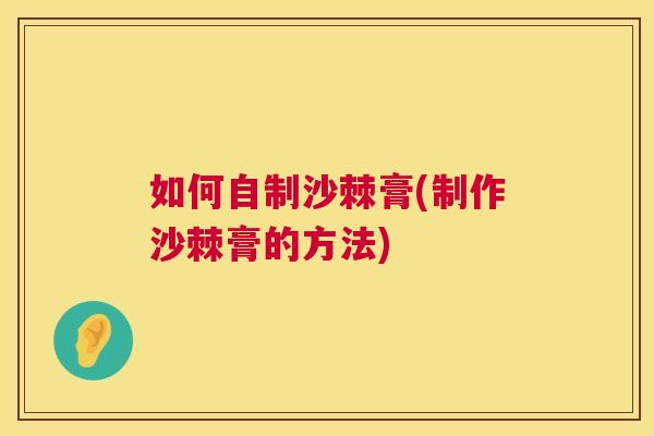 如何自制沙棘膏(制作沙棘膏的方法)