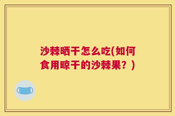 沙棘晒干怎么吃(如何食用晾干的沙棘果？)