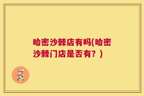 哈密沙棘店有吗(哈密沙棘门店是否有？)