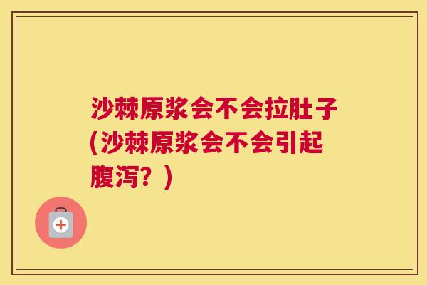 沙棘原浆会不会拉肚子(沙棘原浆会不会引起腹泻？)