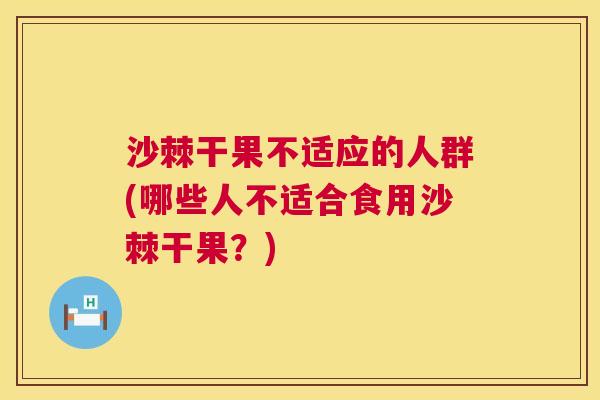 沙棘干果不适应的人群(哪些人不适合食用沙棘干果？)