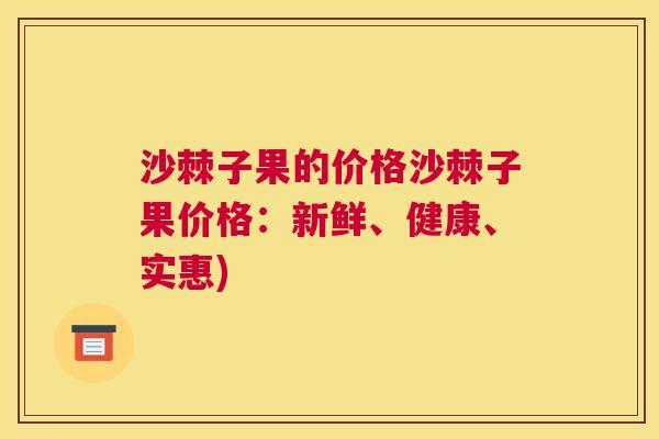 沙棘子果的价格沙棘子果价格：新鲜、健康、实惠)