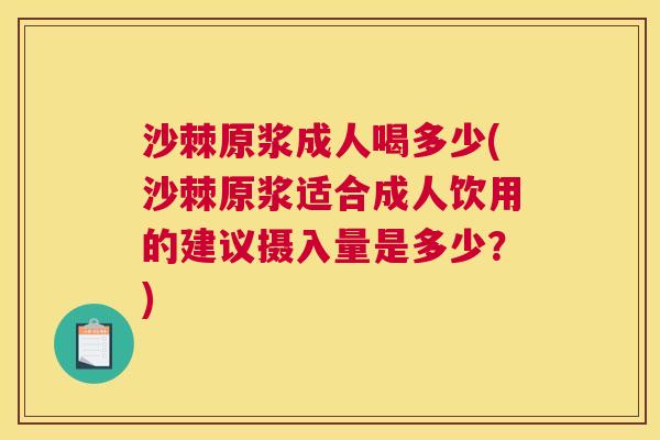 沙棘原浆成人喝多少(沙棘原浆适合成人饮用的建议摄入量是多少？)