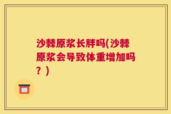 沙棘原浆长胖吗(沙棘原浆会导致体重增加吗?) 沙棘原浆长胖吗(沙棘原浆会导致体重增加吗?)