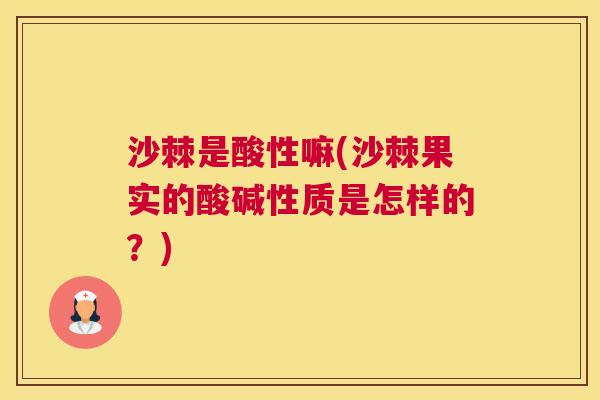 沙棘是酸性嘛(沙棘果实的酸碱性质是怎样的？)