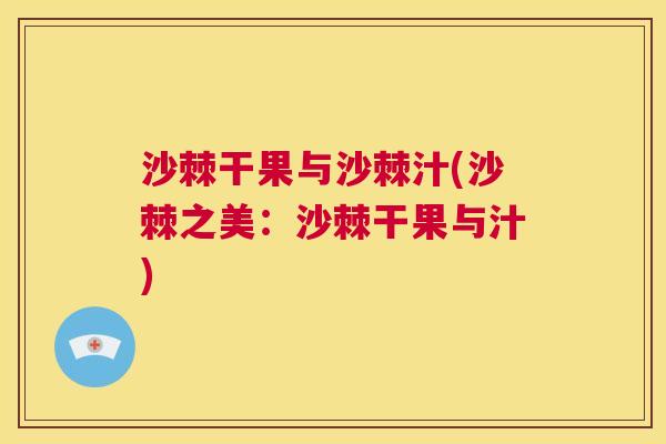 沙棘干果与沙棘汁(沙棘之美：沙棘干果与汁)