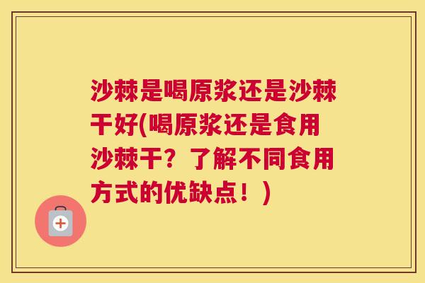 沙棘是喝原浆还是沙棘干好(喝原浆还是食用沙棘干？了解不同食用方式的优缺点！)