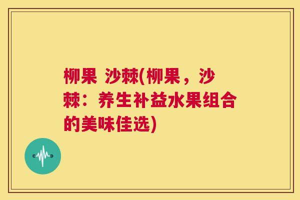 柳果 沙棘(柳果，沙棘：养生补益水果组合的美味佳选)