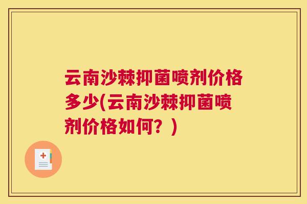云南沙棘抑菌喷剂价格多少(云南沙棘抑菌喷剂价格如何？)