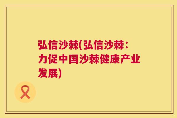 弘信沙棘(弘信沙棘：力促中国沙棘健康产业发展)