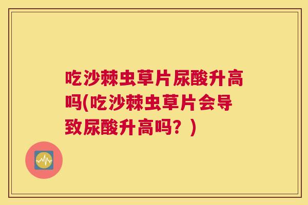 吃沙棘虫草片尿酸升高吗(吃沙棘虫草片会导致尿酸升高吗？)