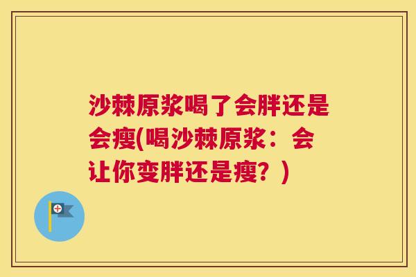 沙棘原浆喝了会胖还是会瘦(喝沙棘原浆：会让你变胖还是瘦？)