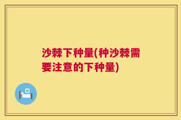 沙棘下种量(种沙棘需要注意的下种量)