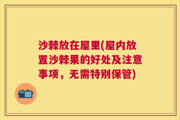 沙棘放在屋里(屋内放置沙棘果的好处及注意事项，无需特别保管)