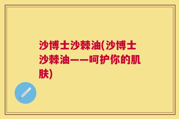 沙博士沙棘油(沙博士沙棘油——呵护你的肌肤)