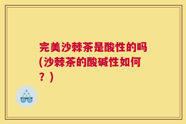 完美沙棘茶是酸性的吗(沙棘茶的酸碱性如何？)