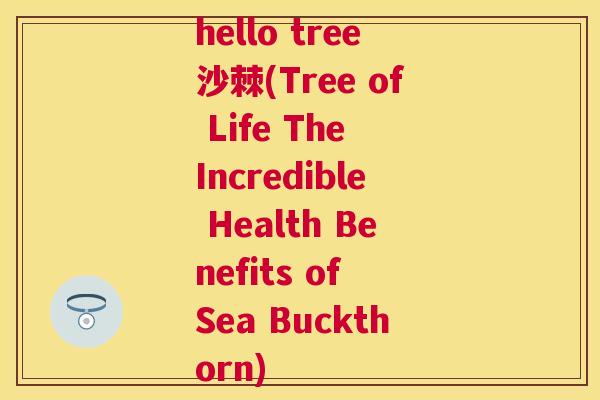 hello tree沙棘(Tree of Life The Incredible Health Benefits of Sea Buckthorn)