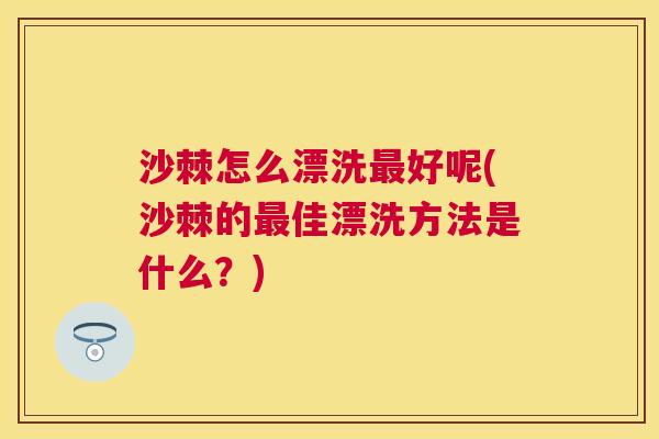沙棘怎么漂洗最好呢(沙棘的最佳漂洗方法是什么？)