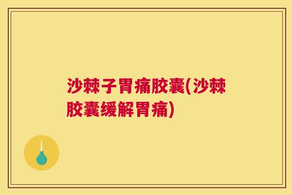 沙棘子胃痛胶囊(沙棘胶囊缓解胃痛)