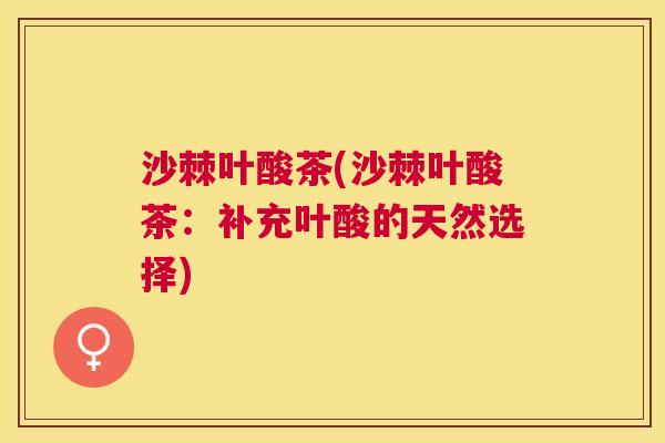 沙棘叶酸茶(沙棘叶酸茶：补充叶酸的天然选择)