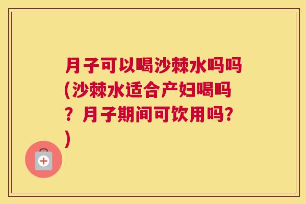 月子可以喝沙棘水吗吗(沙棘水适合产妇喝吗？月子期间可饮用吗？)