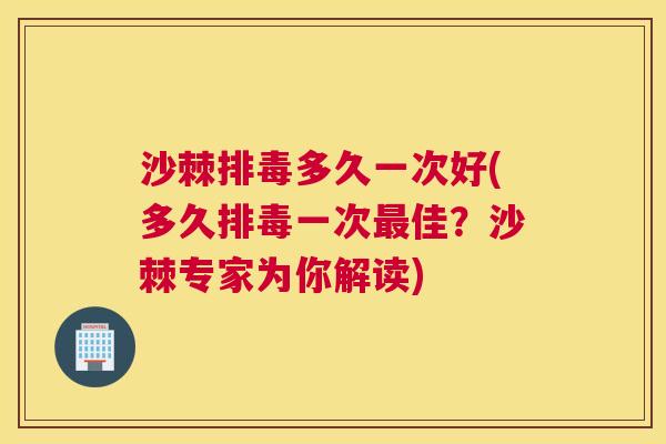 沙棘排毒多久一次好(多久排毒一次最佳？沙棘专家为你解读)