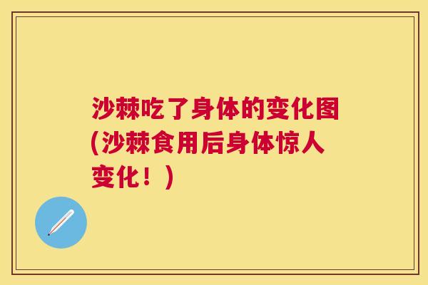 沙棘吃了身体的变化图(沙棘食用后身体惊人变化！)