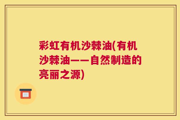 彩虹有机沙棘油(有机沙棘油——自然制造的亮丽之源)