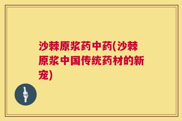 沙棘原浆药中药(沙棘原浆中国传统药材的新宠)