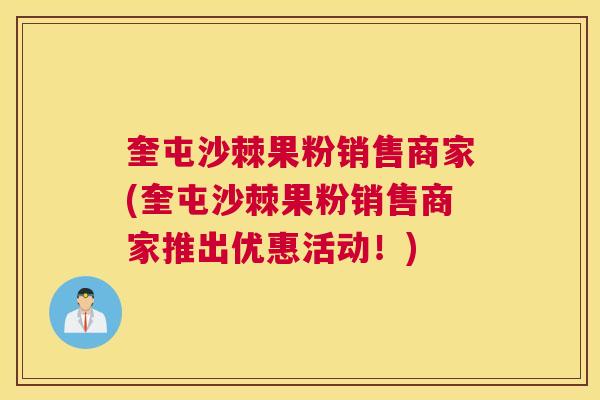 奎屯沙棘果粉销售商家(奎屯沙棘果粉销售商家推出优惠活动！)