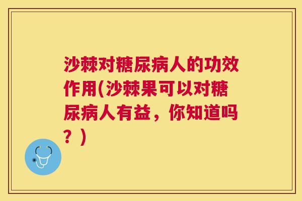 沙棘对糖尿病人的功效作用(沙棘果可以对糖尿病人有益，你知道吗？)