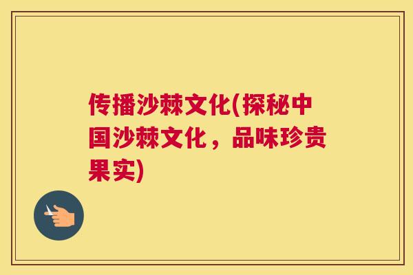传播沙棘文化(探秘中国沙棘文化，品味珍贵果实)