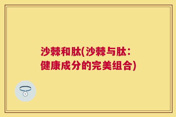沙棘和肽(沙棘与肽：健康成分的完美组合)