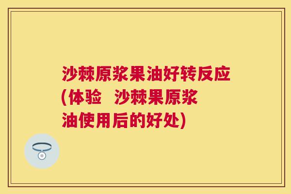 沙棘原浆果油好转反应(体验  沙棘果原浆油使用后的好处)