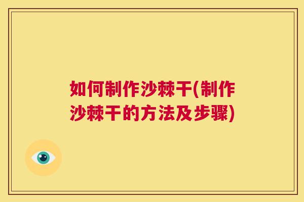 如何制作沙棘干(制作沙棘干的方法及步骤)