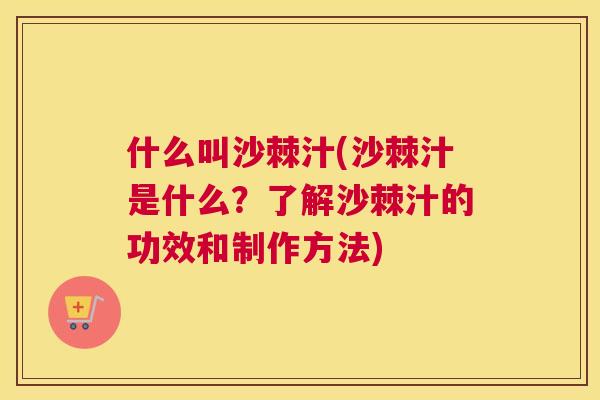 什么叫沙棘汁(沙棘汁是什么？了解沙棘汁的功效和制作方法)