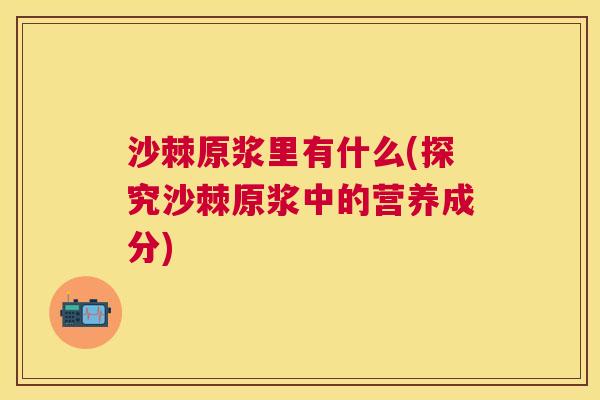 沙棘原浆里有什么(探究沙棘原浆中的营养成分)