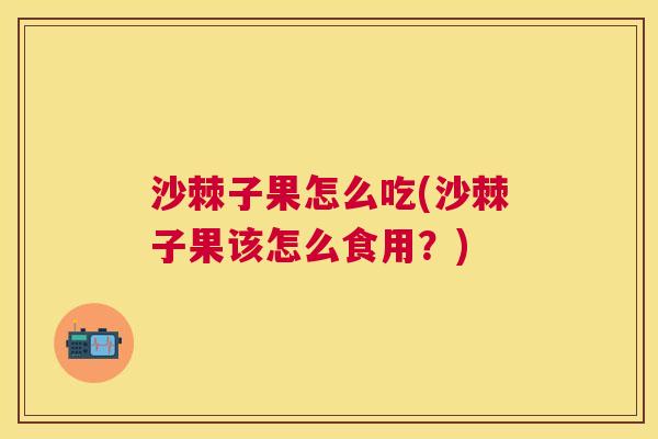 沙棘子果怎么吃(沙棘子果该怎么食用？)