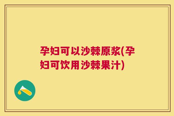 孕妇可以沙棘原浆(孕妇可饮用沙棘果汁)