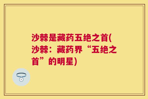 沙棘是藏药五绝之首(沙棘：藏药界“五绝之首”的明星)