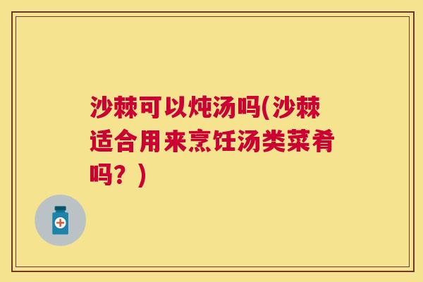 沙棘可以炖汤吗(沙棘适合用来烹饪汤类菜肴吗？)